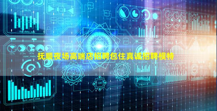 抚顺夜场高端店招聘包住真诚招聘模特